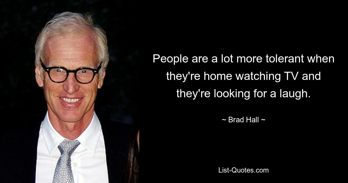 People are a lot more tolerant when they're home watching TV and they're looking for a laugh. — © Brad Hall