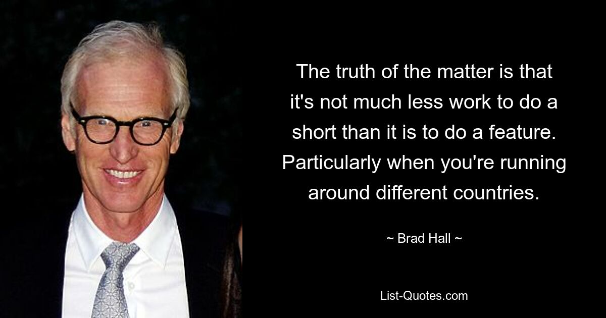 The truth of the matter is that it's not much less work to do a short than it is to do a feature. Particularly when you're running around different countries. — © Brad Hall