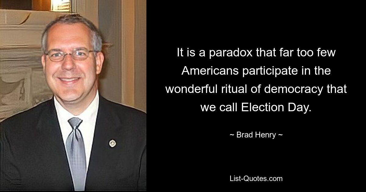 It is a paradox that far too few Americans participate in the wonderful ritual of democracy that we call Election Day. — © Brad Henry