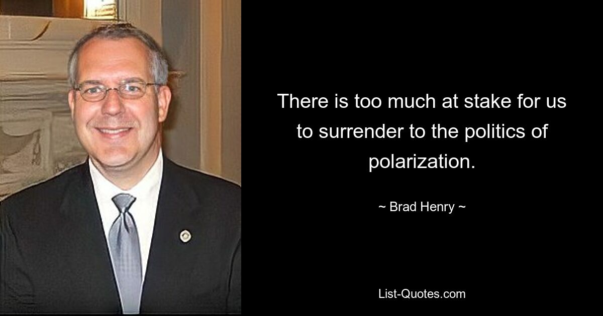 There is too much at stake for us to surrender to the politics of polarization. — © Brad Henry