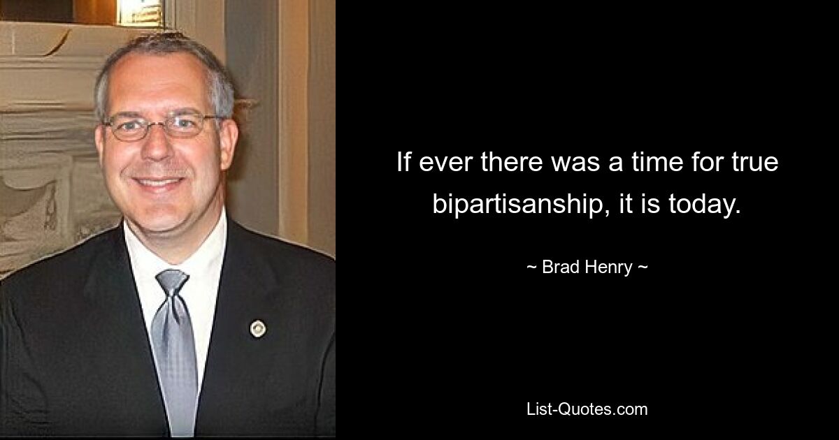 If ever there was a time for true bipartisanship, it is today. — © Brad Henry