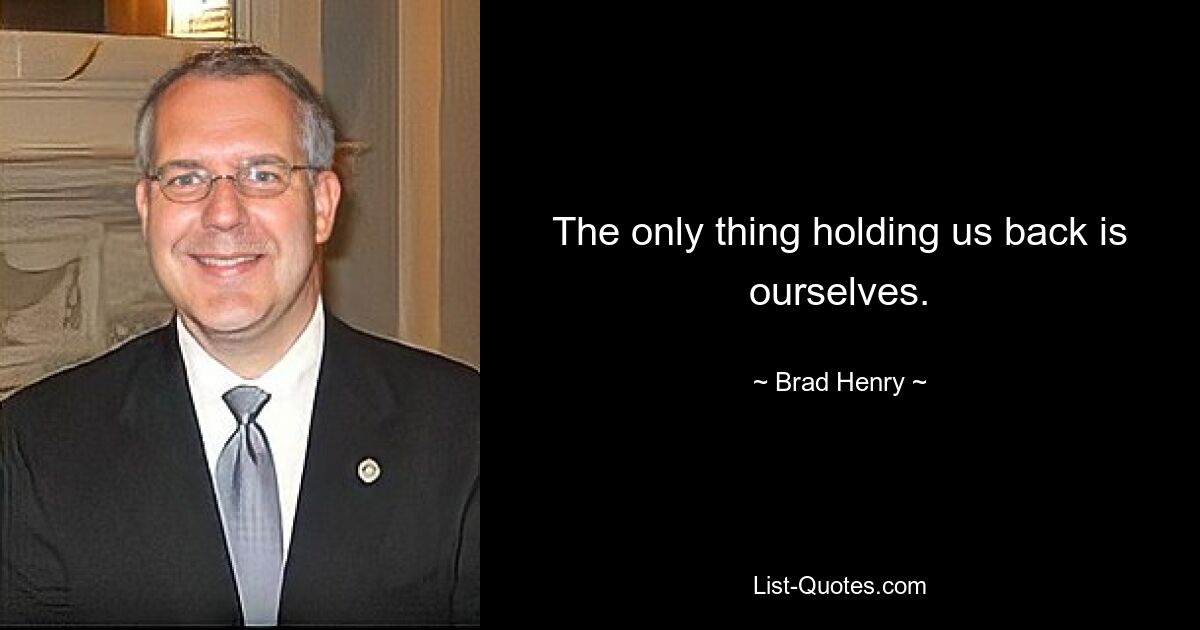 The only thing holding us back is ourselves. — © Brad Henry