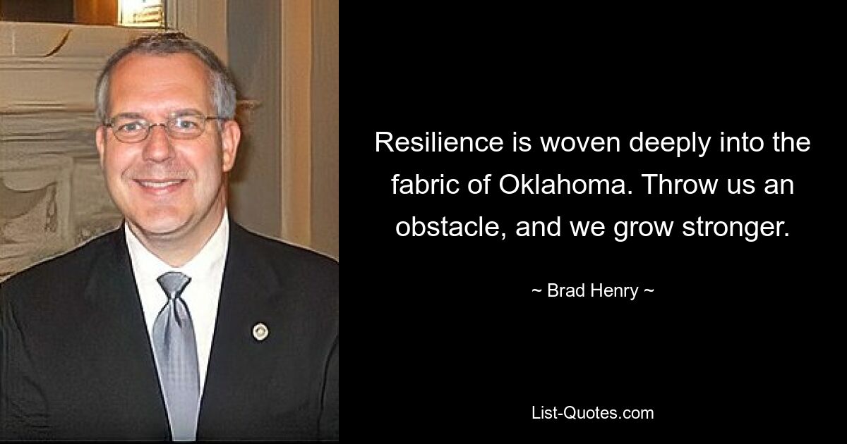 Resilience is woven deeply into the fabric of Oklahoma. Throw us an obstacle, and we grow stronger. — © Brad Henry