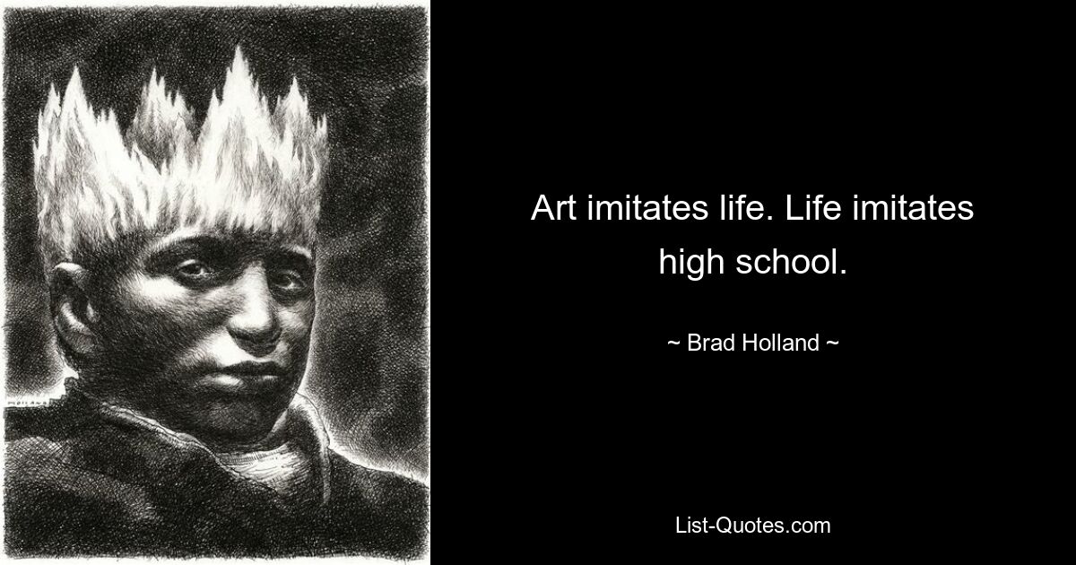 Art imitates life. Life imitates high school. — © Brad Holland