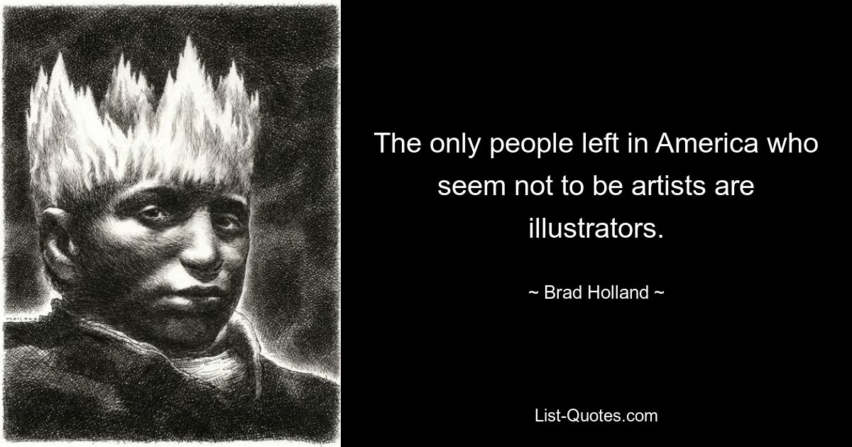 The only people left in America who seem not to be artists are illustrators. — © Brad Holland