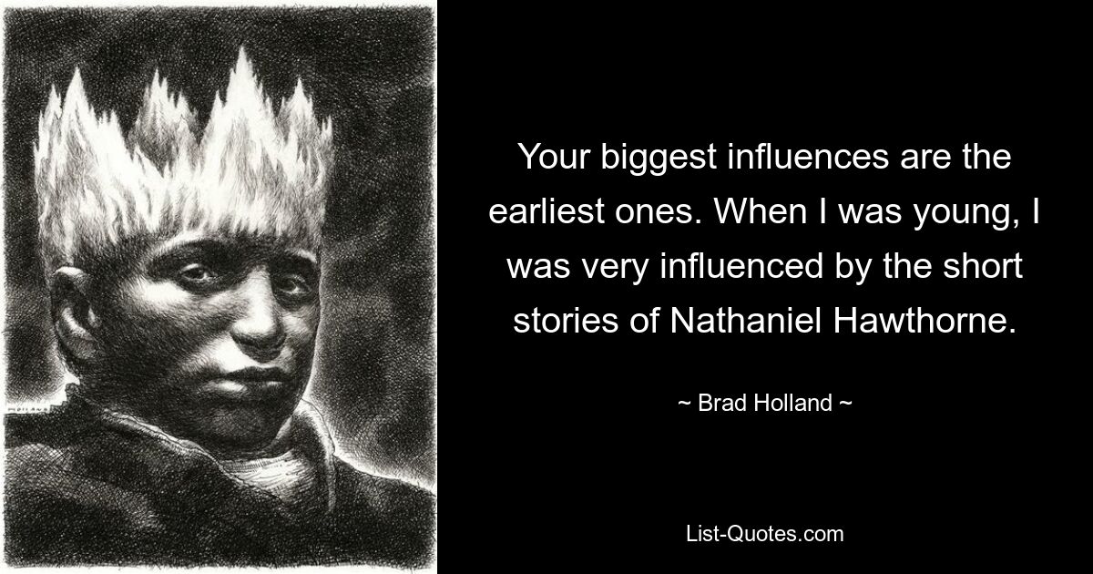 Your biggest influences are the earliest ones. When I was young, I was very influenced by the short stories of Nathaniel Hawthorne. — © Brad Holland