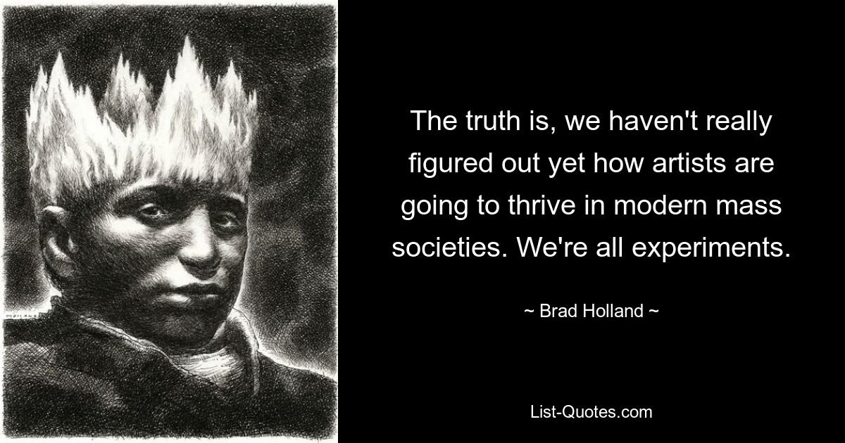 The truth is, we haven't really figured out yet how artists are going to thrive in modern mass societies. We're all experiments. — © Brad Holland