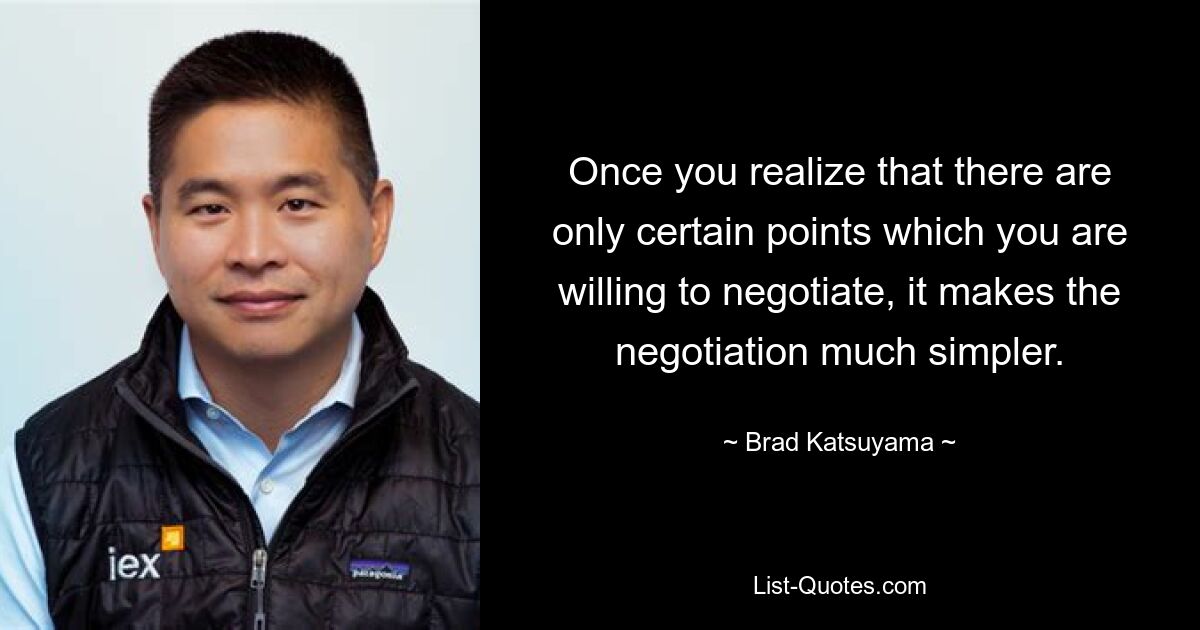 Once you realize that there are only certain points which you are willing to negotiate, it makes the negotiation much simpler. — © Brad Katsuyama