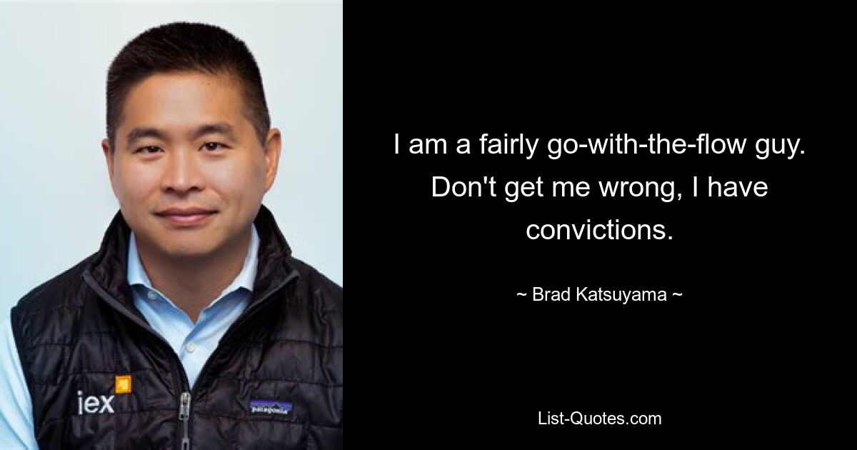 I am a fairly go-with-the-flow guy. Don't get me wrong, I have convictions. — © Brad Katsuyama