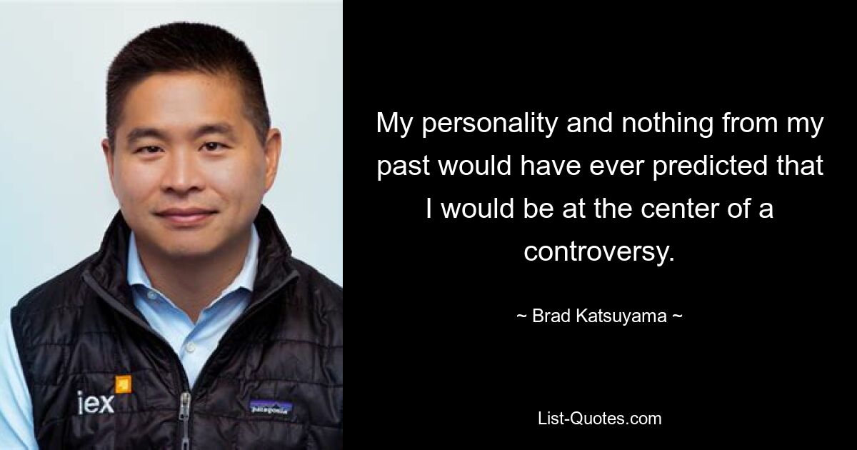 My personality and nothing from my past would have ever predicted that I would be at the center of a controversy. — © Brad Katsuyama