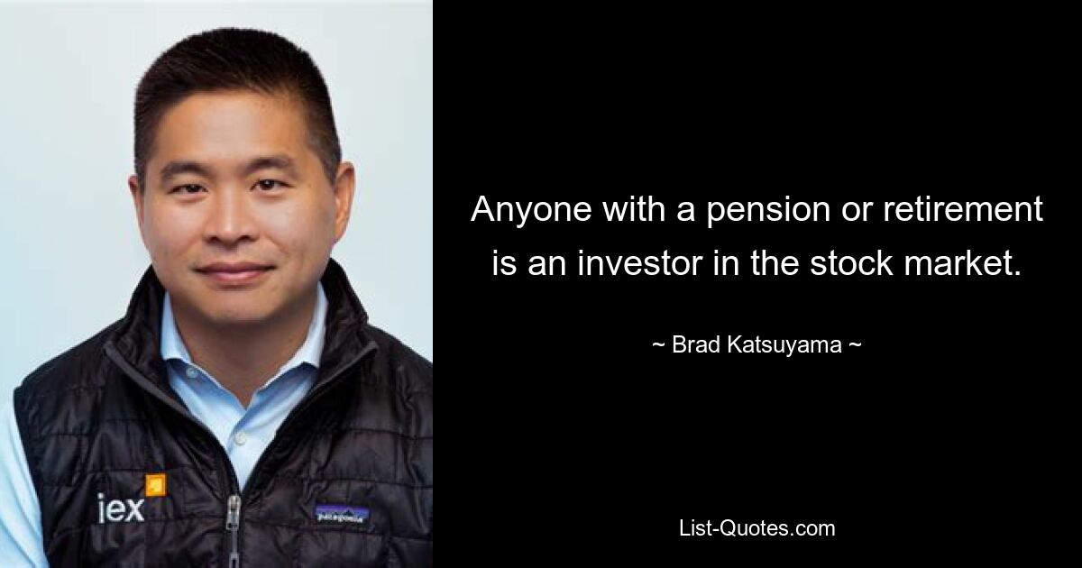 Anyone with a pension or retirement is an investor in the stock market. — © Brad Katsuyama