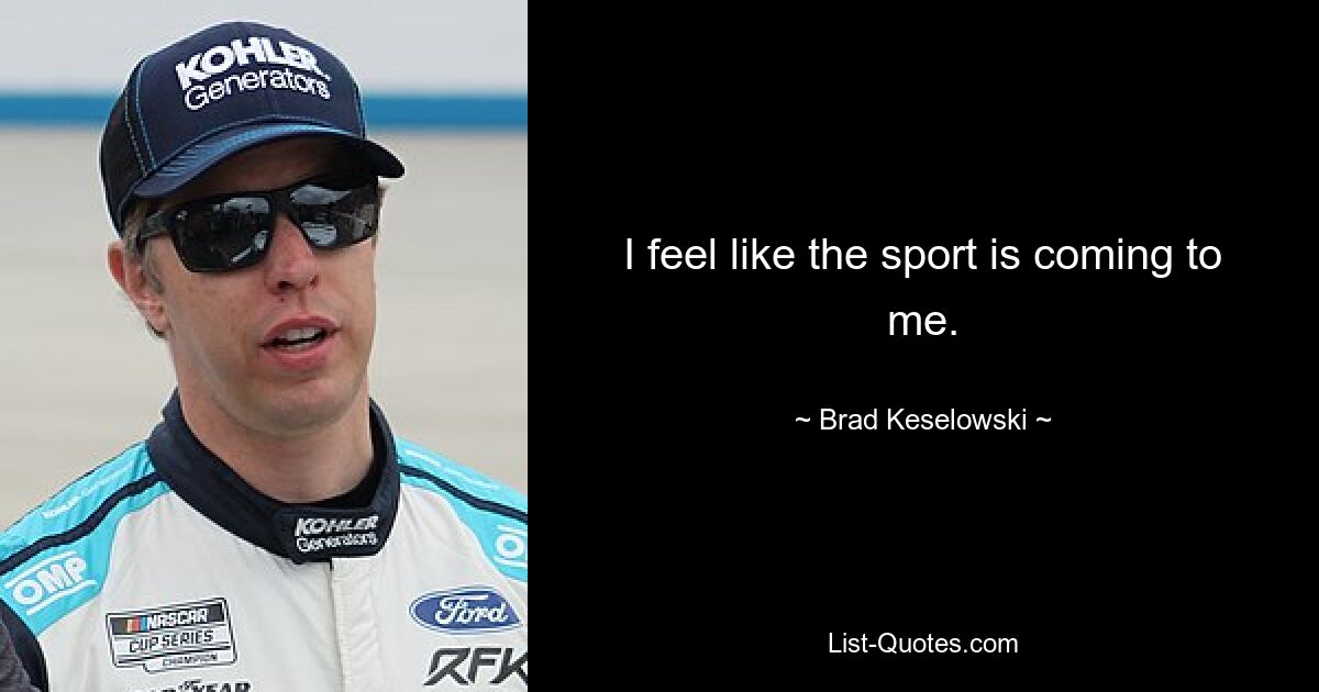 I feel like the sport is coming to me. — © Brad Keselowski