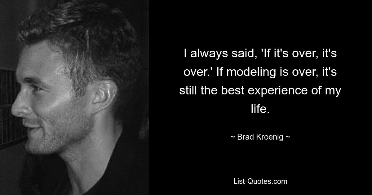 I always said, 'If it's over, it's over.' If modeling is over, it's still the best experience of my life. — © Brad Kroenig