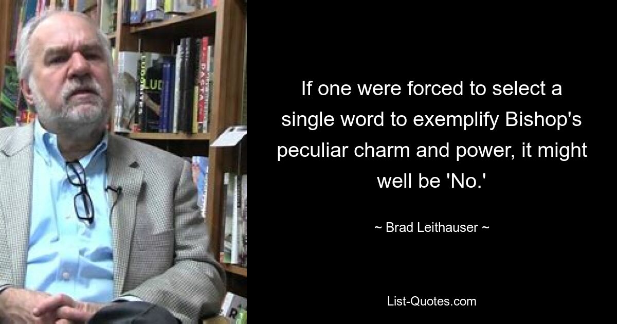 If one were forced to select a single word to exemplify Bishop's peculiar charm and power, it might well be 'No.' — © Brad Leithauser