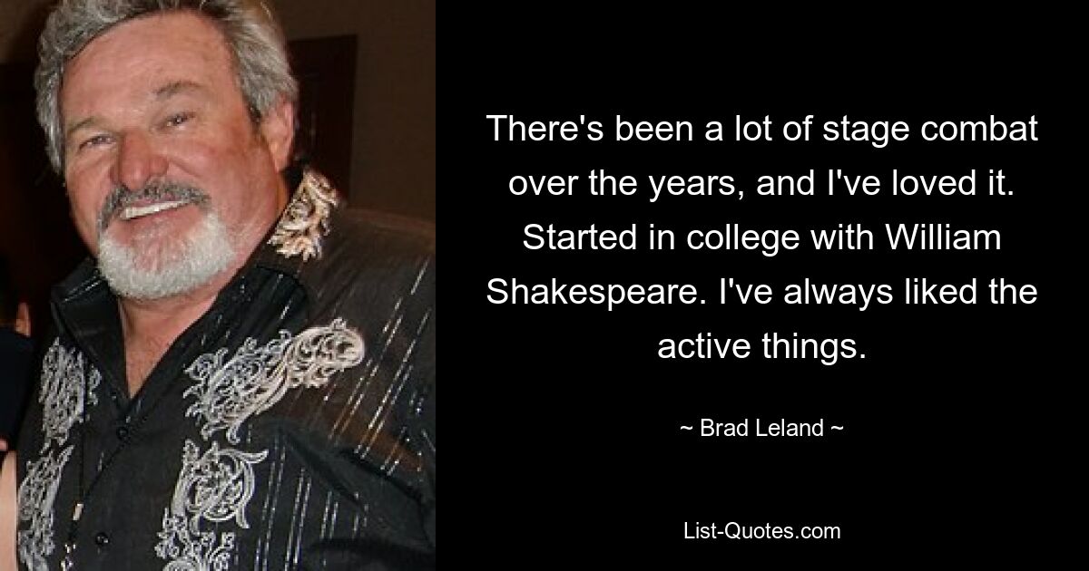 There's been a lot of stage combat over the years, and I've loved it. Started in college with William Shakespeare. I've always liked the active things. — © Brad Leland