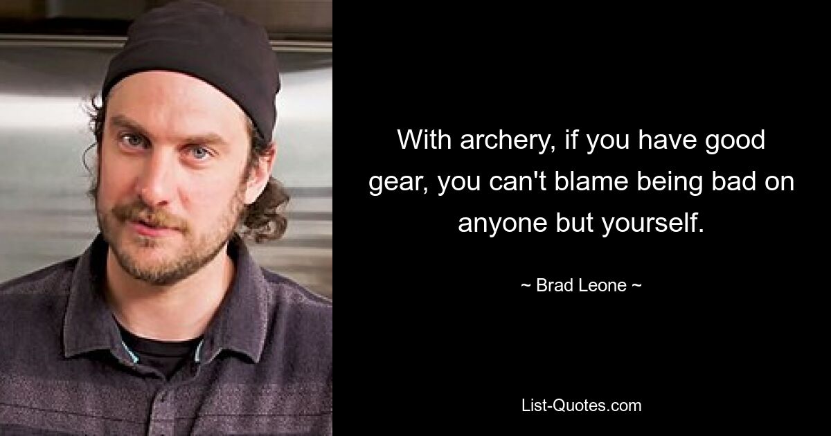 With archery, if you have good gear, you can't blame being bad on anyone but yourself. — © Brad Leone