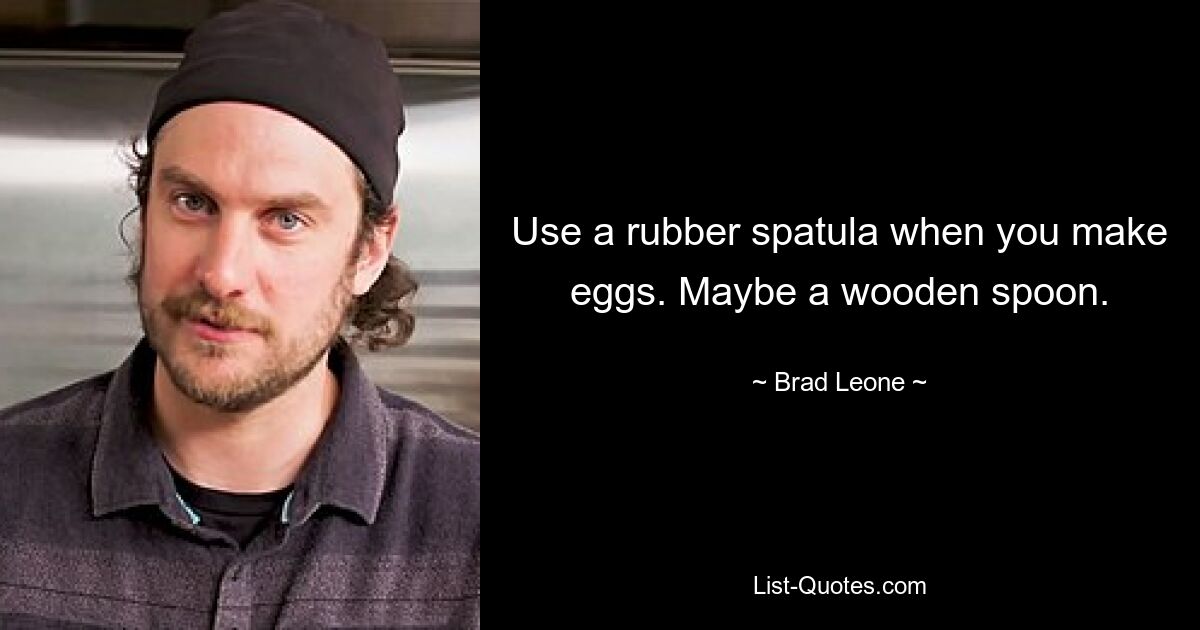 Use a rubber spatula when you make eggs. Maybe a wooden spoon. — © Brad Leone