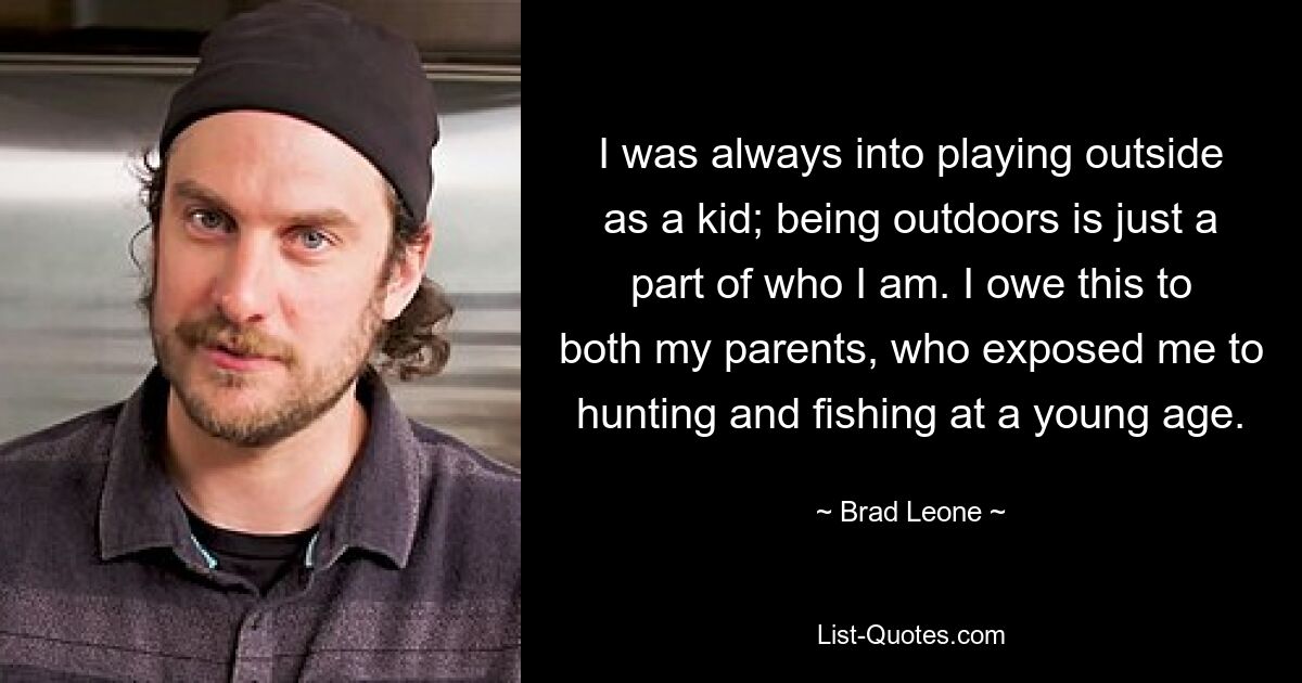 I was always into playing outside as a kid; being outdoors is just a part of who I am. I owe this to both my parents, who exposed me to hunting and fishing at a young age. — © Brad Leone