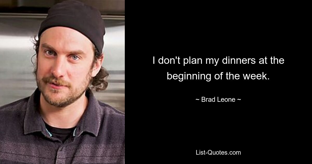 I don't plan my dinners at the beginning of the week. — © Brad Leone