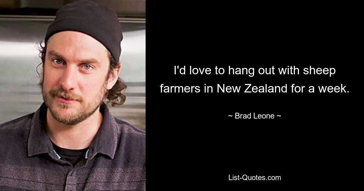 I'd love to hang out with sheep farmers in New Zealand for a week. — © Brad Leone