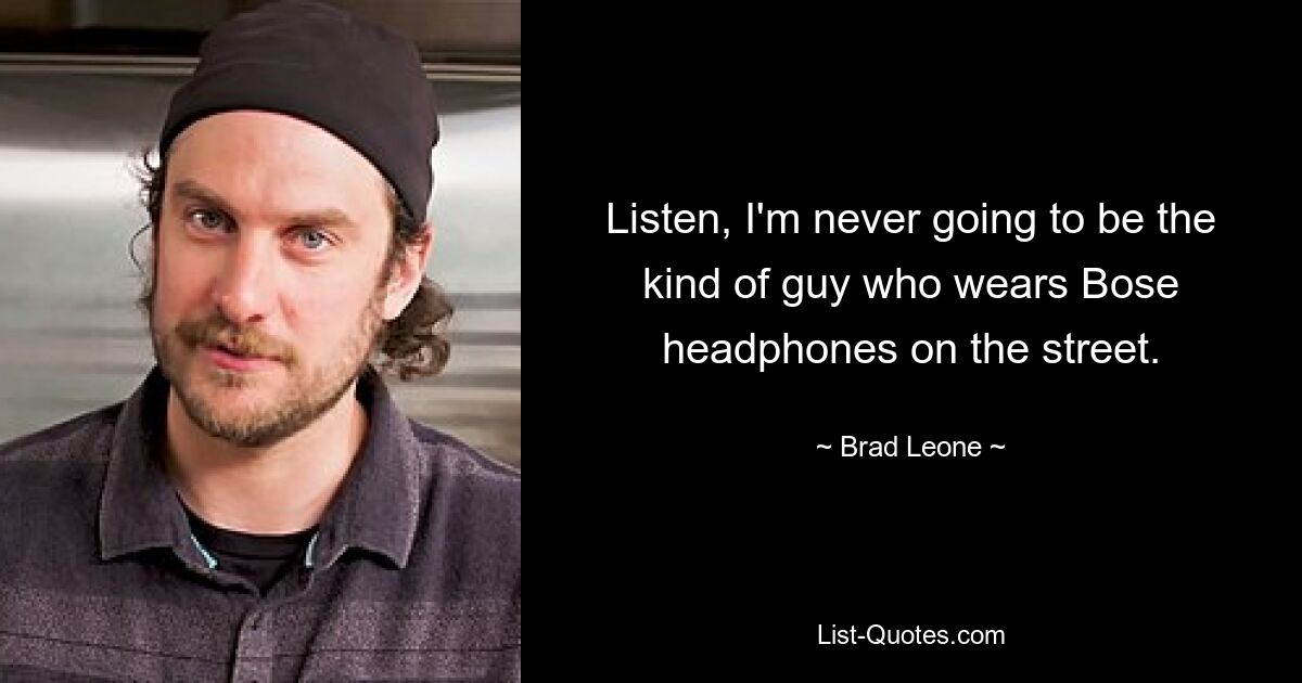 Listen, I'm never going to be the kind of guy who wears Bose headphones on the street. — © Brad Leone