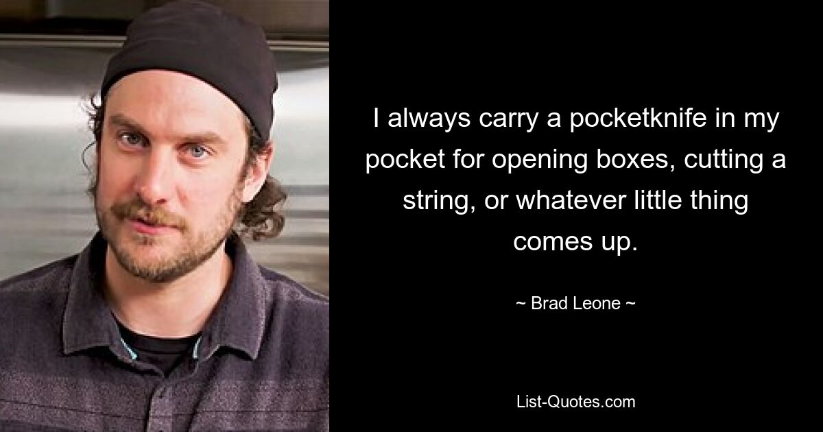 I always carry a pocketknife in my pocket for opening boxes, cutting a string, or whatever little thing comes up. — © Brad Leone