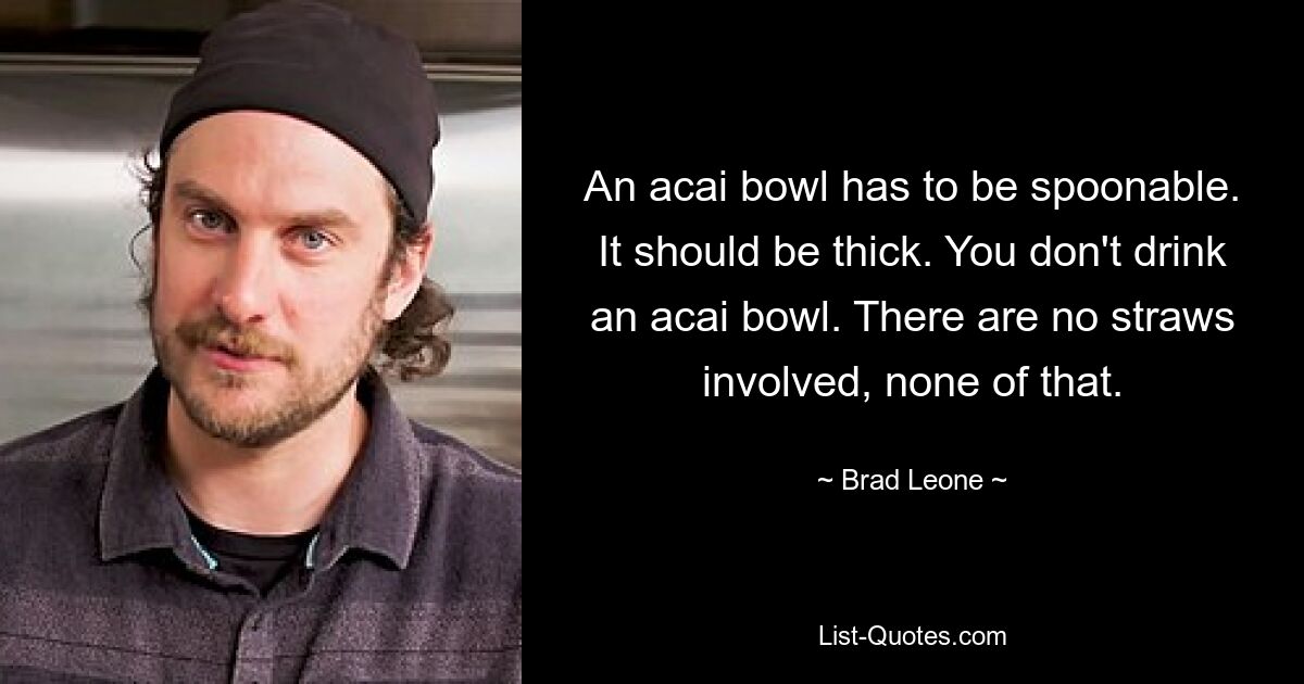 An acai bowl has to be spoonable. It should be thick. You don't drink an acai bowl. There are no straws involved, none of that. — © Brad Leone