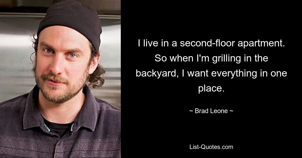 I live in a second-floor apartment. So when I'm grilling in the backyard, I want everything in one place. — © Brad Leone