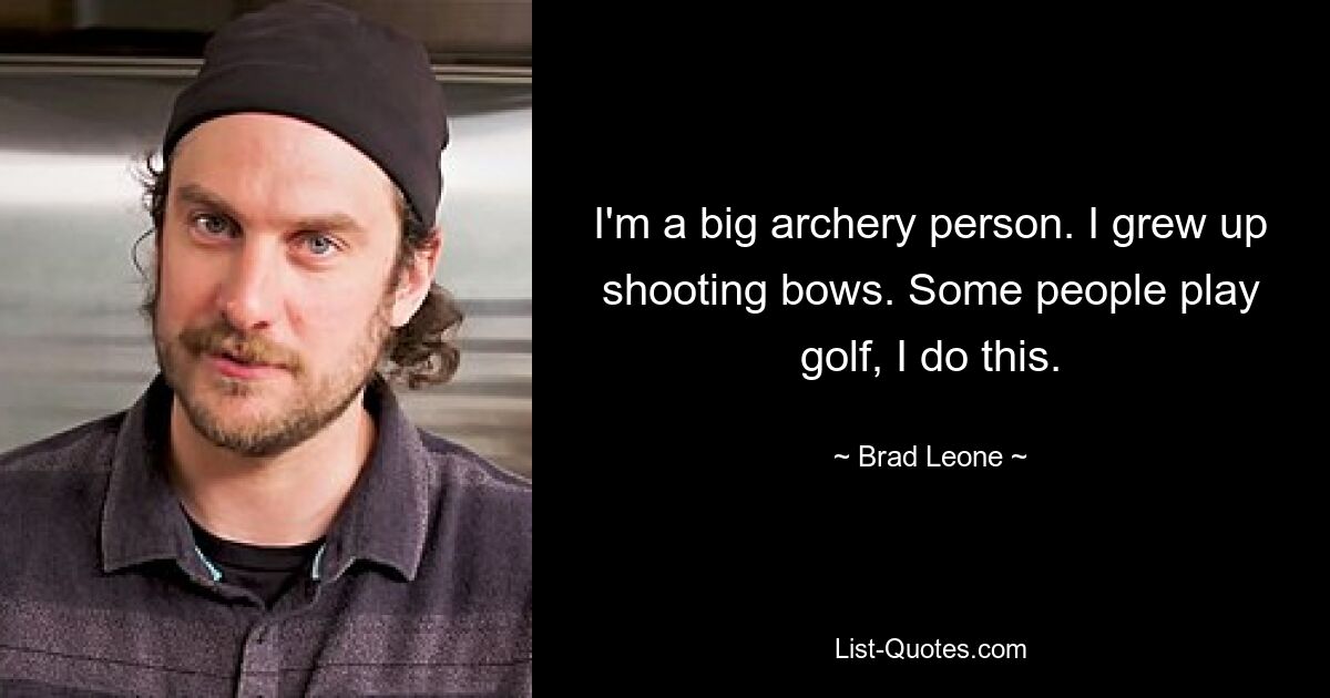 I'm a big archery person. I grew up shooting bows. Some people play golf, I do this. — © Brad Leone