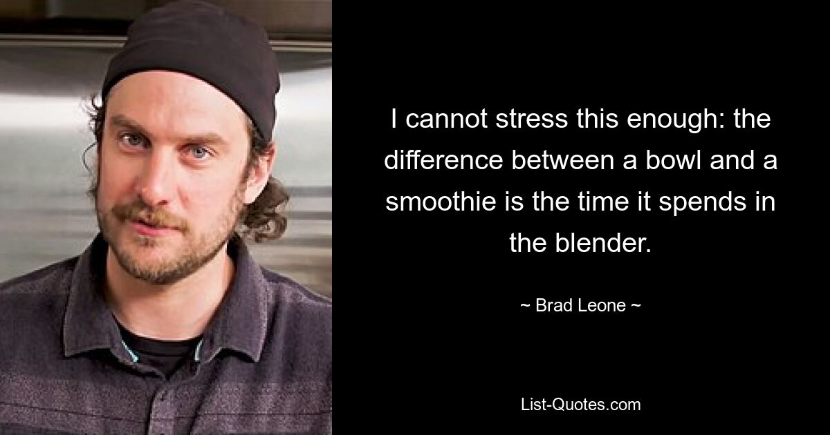 I cannot stress this enough: the difference between a bowl and a smoothie is the time it spends in the blender. — © Brad Leone