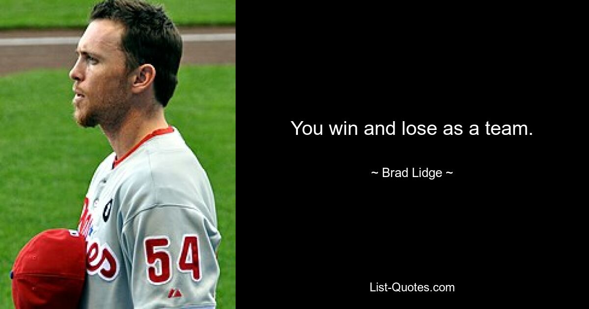 You win and lose as a team. — © Brad Lidge