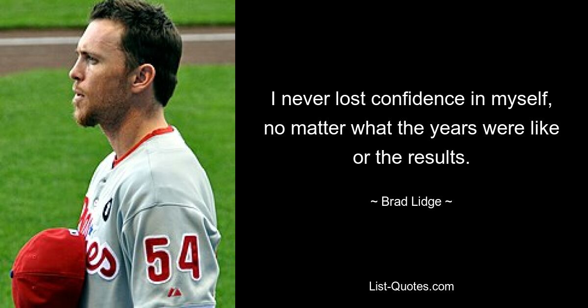 I never lost confidence in myself, no matter what the years were like or the results. — © Brad Lidge