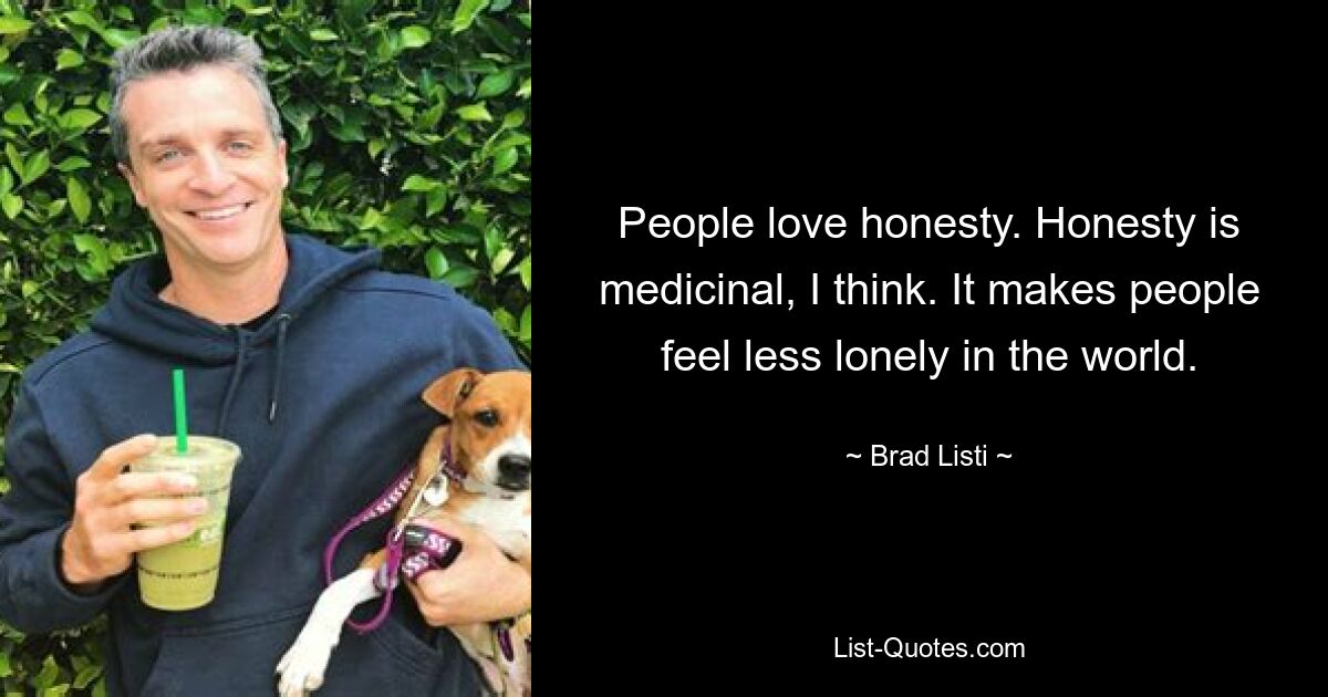 People love honesty. Honesty is medicinal, I think. It makes people feel less lonely in the world. — © Brad Listi