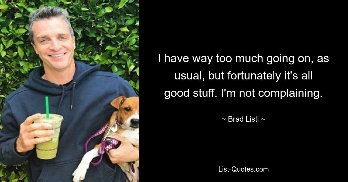 I have way too much going on, as usual, but fortunately it's all good stuff. I'm not complaining. — © Brad Listi