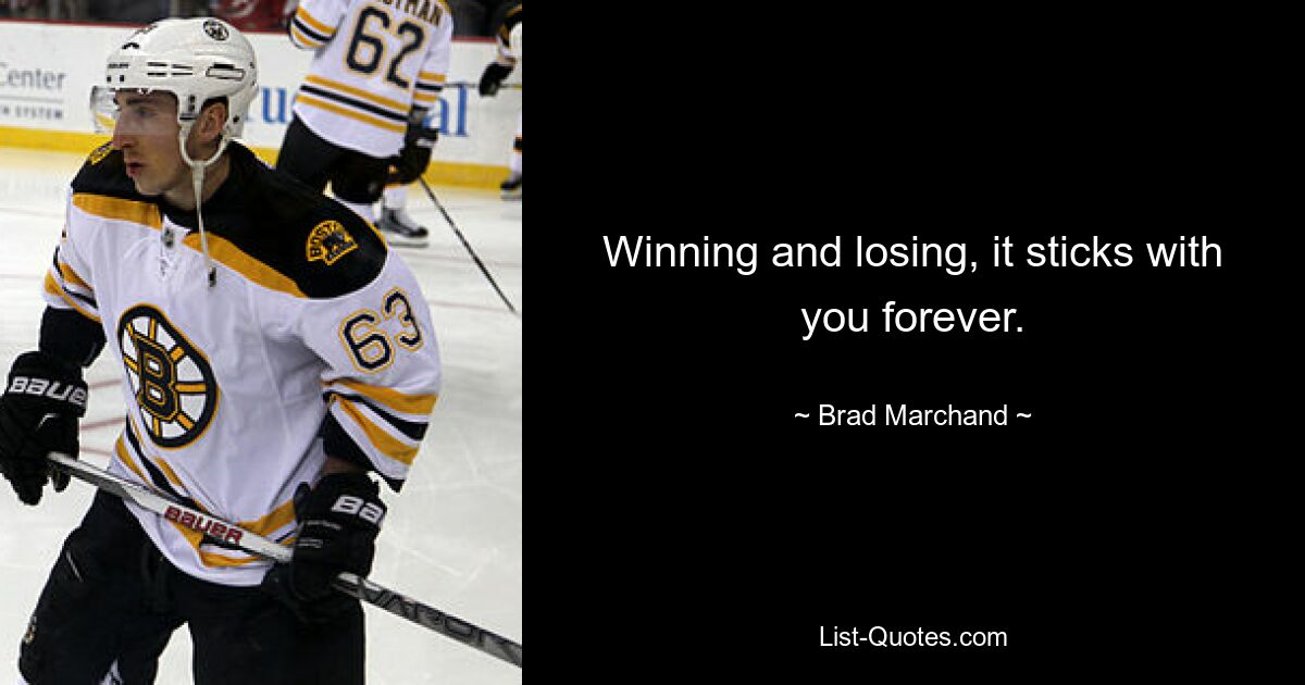 Winning and losing, it sticks with you forever. — © Brad Marchand