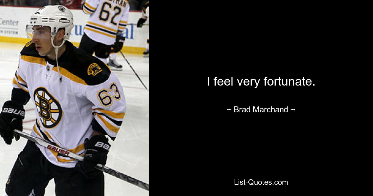 I feel very fortunate. — © Brad Marchand