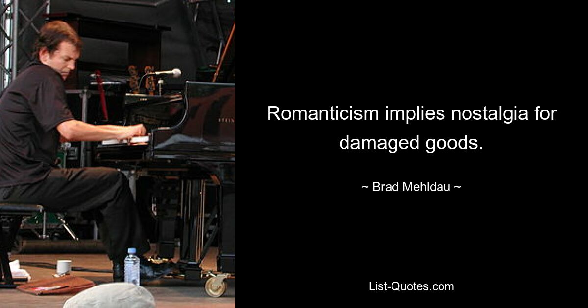 Romanticism implies nostalgia for damaged goods. — © Brad Mehldau