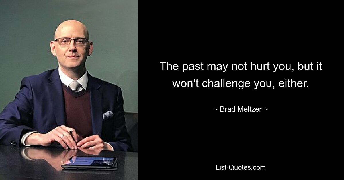 The past may not hurt you, but it won't challenge you, either. — © Brad Meltzer