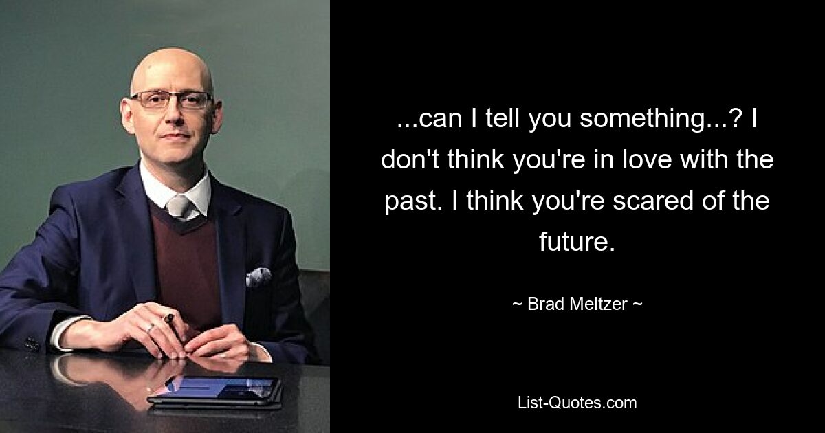 ...can I tell you something...? I don't think you're in love with the past. I think you're scared of the future. — © Brad Meltzer