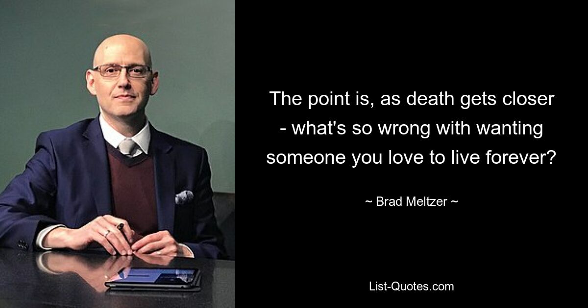 The point is, as death gets closer - what's so wrong with wanting someone you love to live forever? — © Brad Meltzer