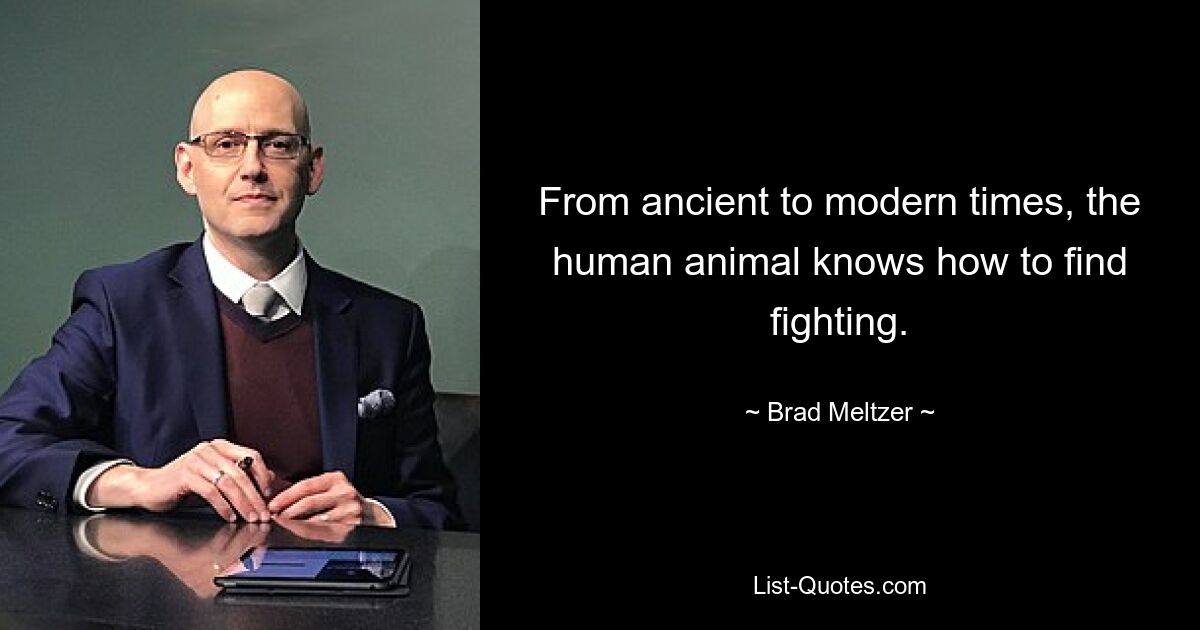 From ancient to modern times, the human animal knows how to find fighting. — © Brad Meltzer