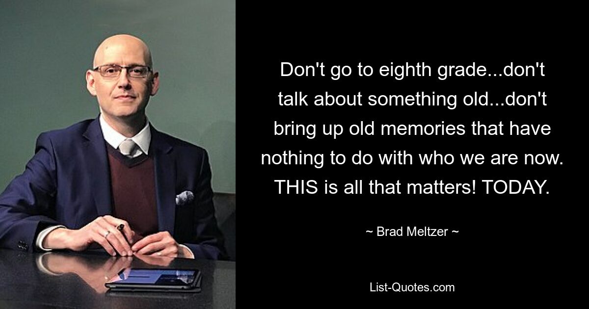 Don't go to eighth grade...don't talk about something old...don't bring up old memories that have nothing to do with who we are now. THIS is all that matters! TODAY. — © Brad Meltzer