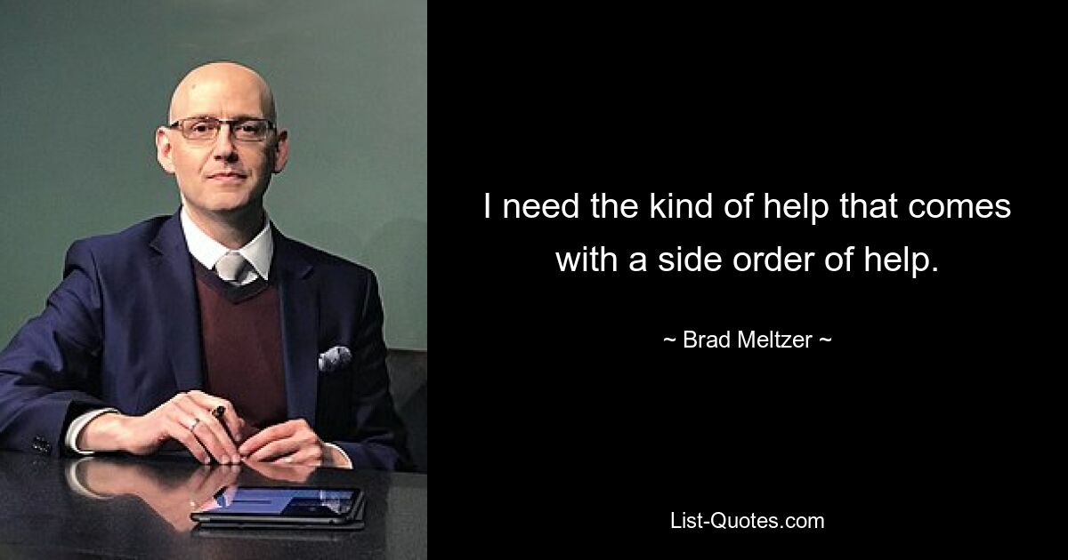 I need the kind of help that comes with a side order of help. — © Brad Meltzer