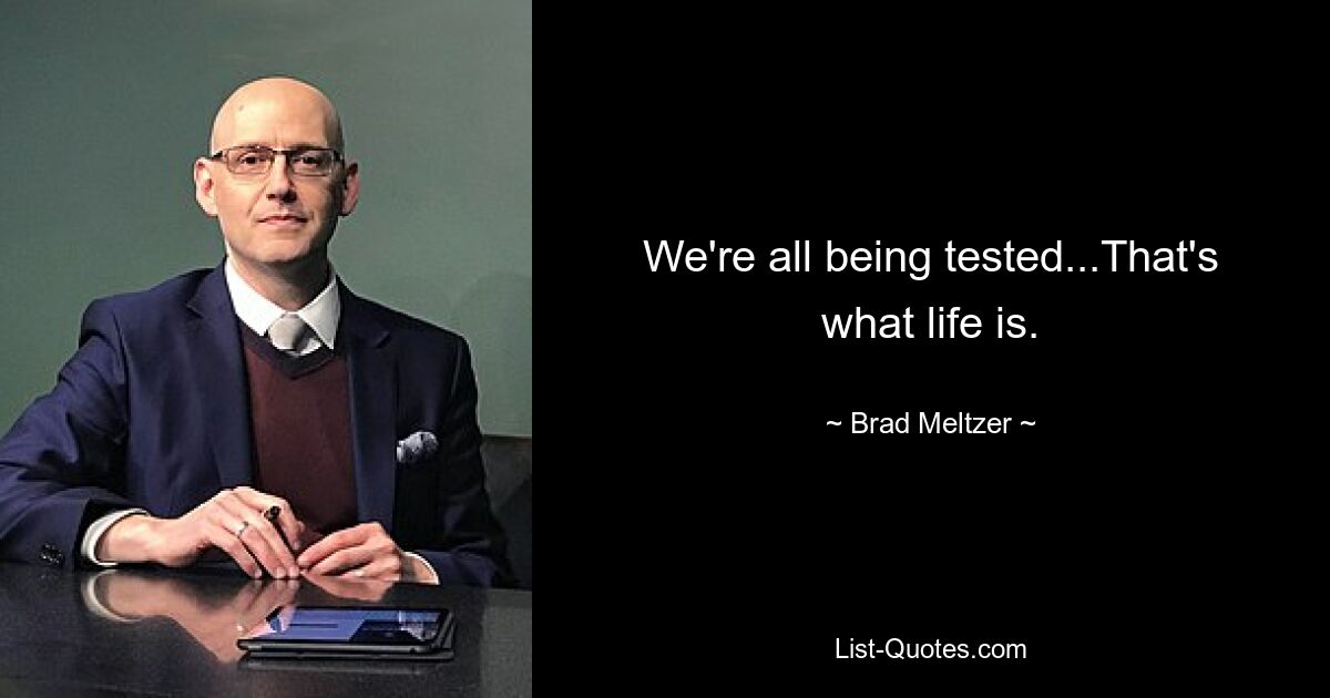 We're all being tested...That's what life is. — © Brad Meltzer