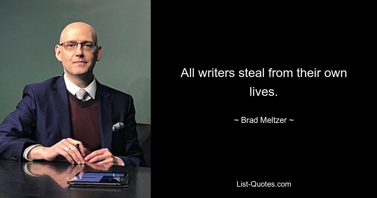 All writers steal from their own lives. — © Brad Meltzer