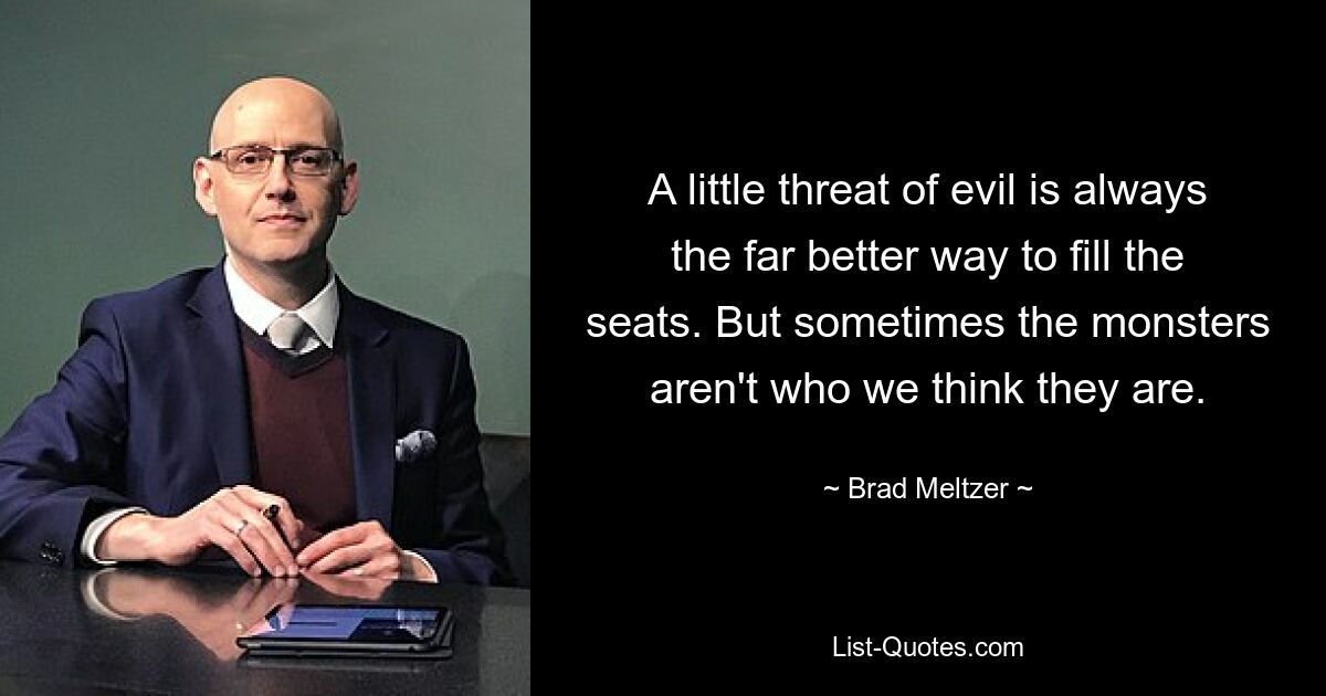 A little threat of evil is always the far better way to fill the seats. But sometimes the monsters aren't who we think they are. — © Brad Meltzer