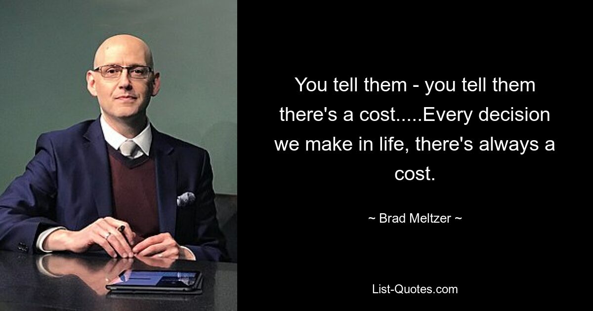 You tell them - you tell them there's a cost.....Every decision we make in life, there's always a cost. — © Brad Meltzer