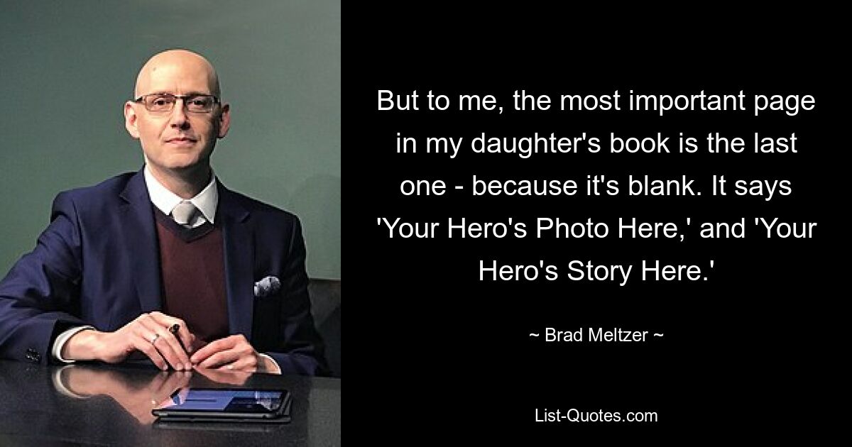 But to me, the most important page in my daughter's book is the last one - because it's blank. It says 'Your Hero's Photo Here,' and 'Your Hero's Story Here.' — © Brad Meltzer