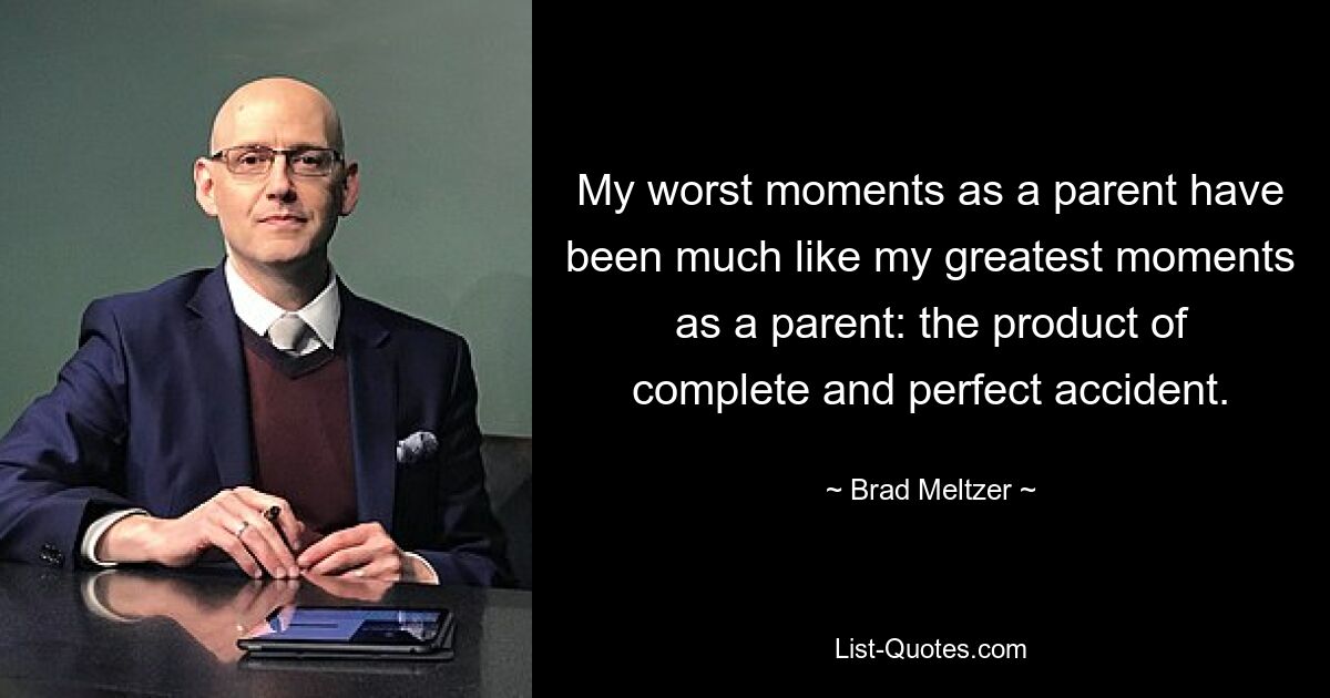 My worst moments as a parent have been much like my greatest moments as a parent: the product of complete and perfect accident. — © Brad Meltzer