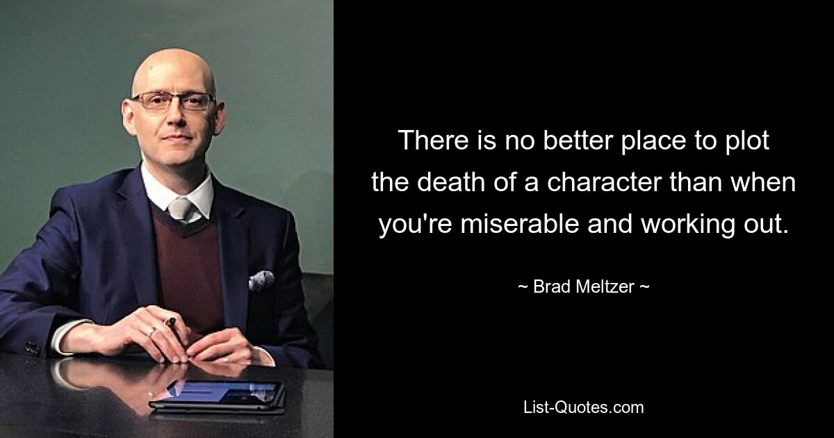 There is no better place to plot the death of a character than when you're miserable and working out. — © Brad Meltzer